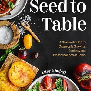 Seed to Table: A Seasonal Guide to Organically Growing, Cooking, and Preserving Food at Home
